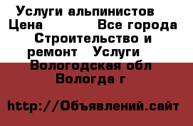 Услуги альпинистов. › Цена ­ 3 000 - Все города Строительство и ремонт » Услуги   . Вологодская обл.,Вологда г.